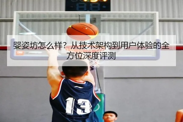 婴姿坊怎么样？从技术架构到用户体验的全方位深度评测 - leyu