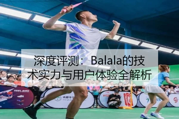 深度评测：Balala的技术实力与用户体验全解析 - leyu
