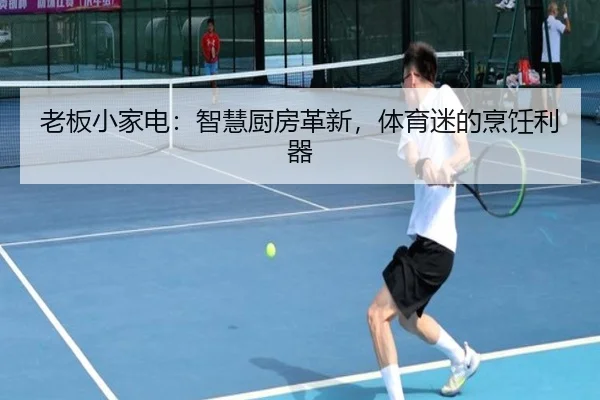 老板小家电：智慧厨房革新，体育迷的烹饪利器